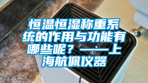 恒溫恒濕稱重系統的作用與功能有哪些呢？——上海航佩儀器