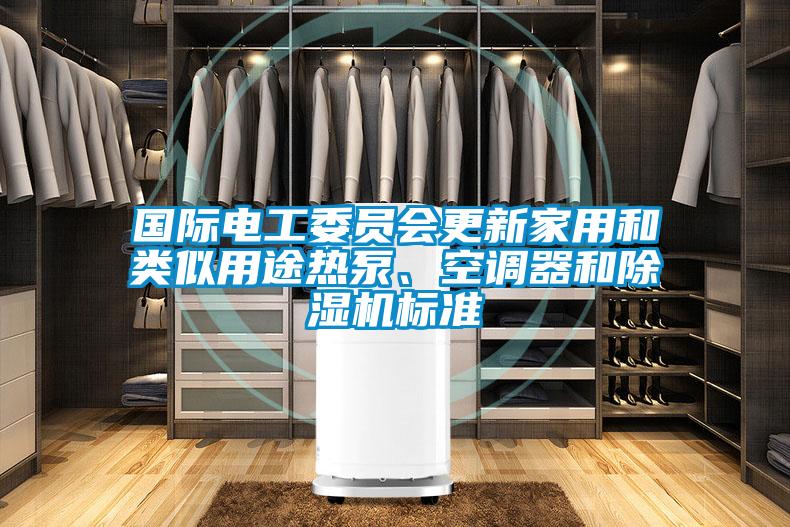 國際電工委員會更新家用和類似用途熱泵、空調器和除濕機標準