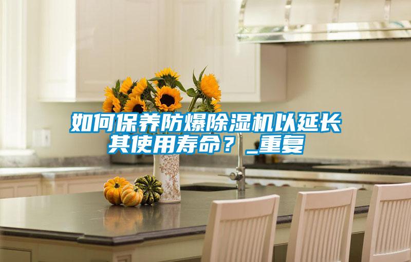 如何保養防爆除濕機以延長其使用壽命？_重復