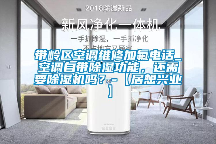 帶嶺區空調維修加氟電話_空調自帶除濕功能，還需要除濕機嗎？-【居想興業】