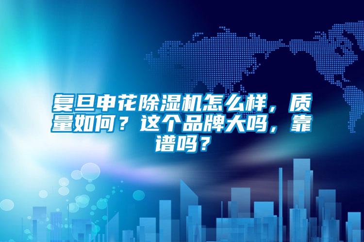 復旦申花除濕機怎么樣，質量如何？這個品牌大嗎，靠譜嗎？