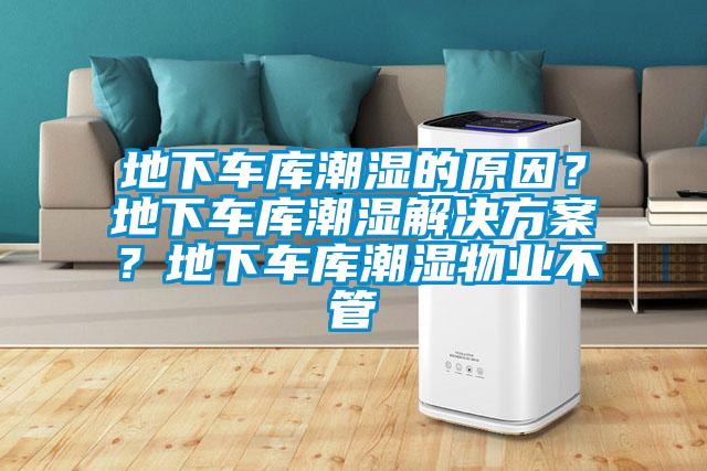 地下車庫潮濕的原因？地下車庫潮濕解決方案？地下車庫潮濕物業不管