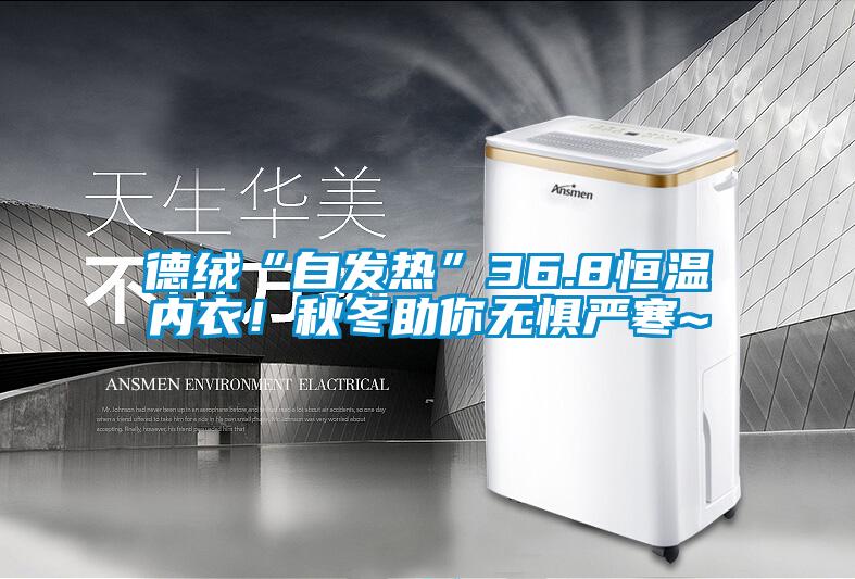 德絨“自發熱”36.8恒溫內衣！秋冬助你無懼嚴寒~