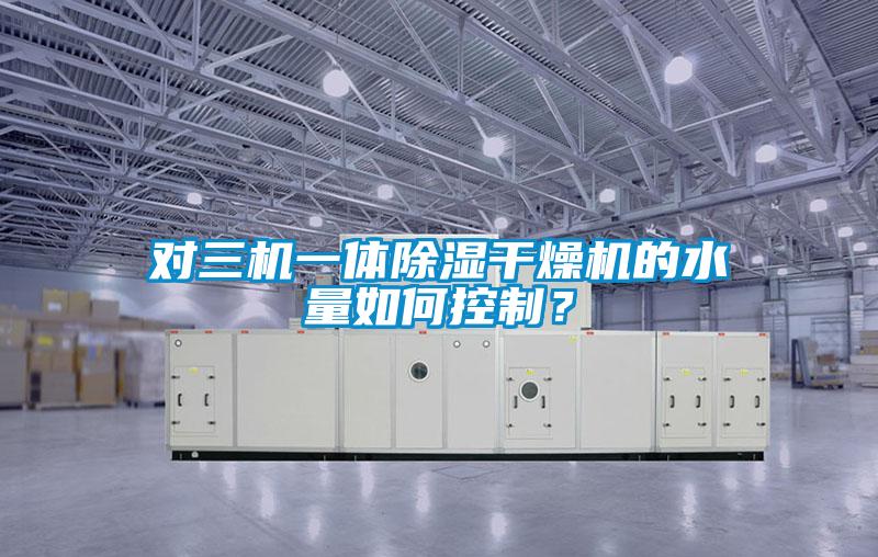 對三機一體除濕干燥機的水量如何控制？