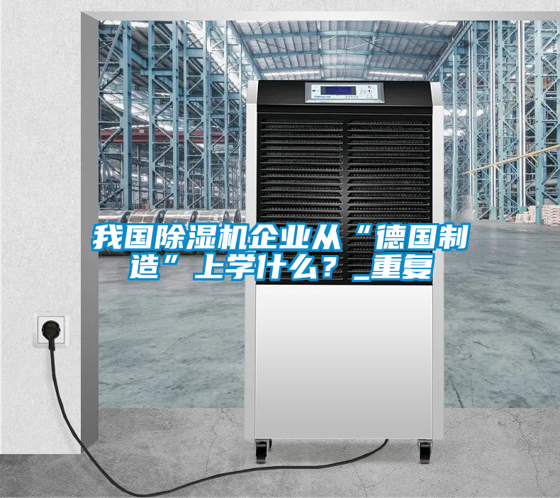 我國除濕機企業從“德國制造”上學什么？_重復