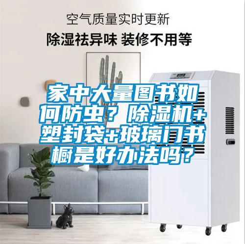 家中大量圖書如何防蟲？除濕機+塑封袋+玻璃門書櫥是好辦法嗎？