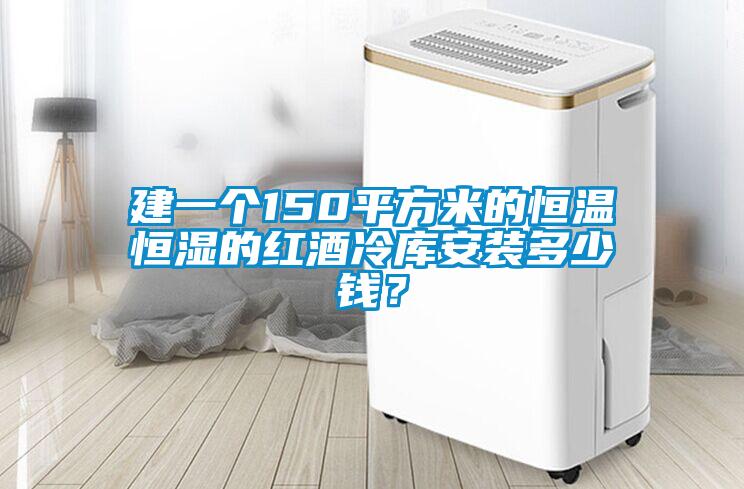 建一個150平方米的恒溫恒濕的紅酒冷庫安裝多少錢？