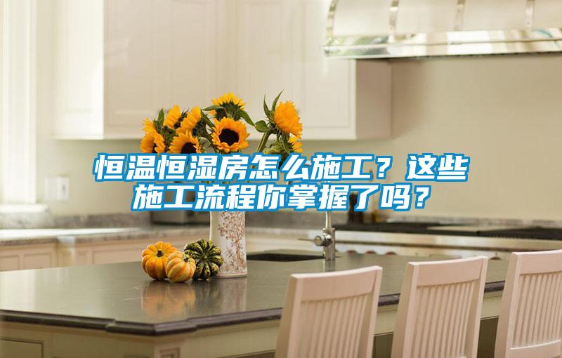 恒溫恒濕房怎么施工？這些施工流程你掌握了嗎？