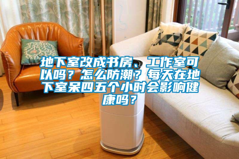 地下室改成書房、工作室可以嗎？怎么防潮？每天在地下室呆四五個小時會影響健康嗎？