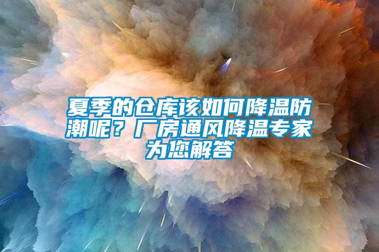 夏季的倉庫該如何降溫防潮呢？廠房通風降溫專家為您解答