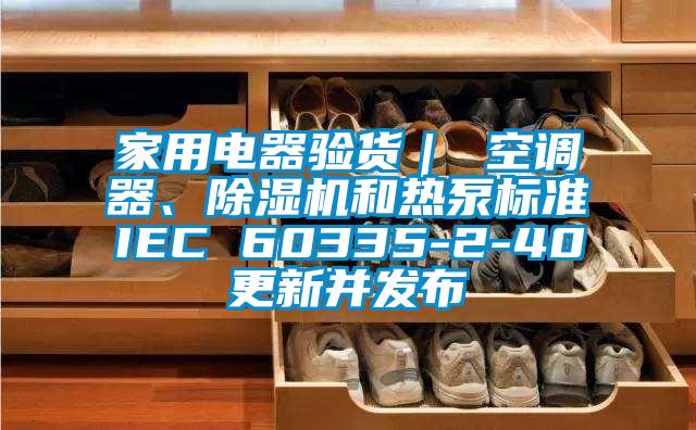 家用電器驗貨｜ 空調器、除濕機和熱泵標準IEC 60335-2-40更新并發布