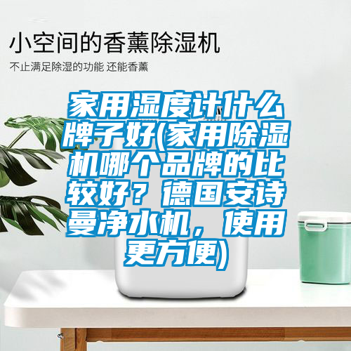 家用濕度計什么牌子好(家用除濕機哪個品牌的比較好？德國安詩曼凈水機，使用更方便)
