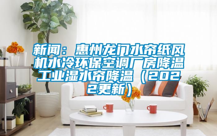 新聞：惠州龍門水簾紙風機水冷環?？照{廠房降溫工業濕水簾降溫（2022更新）