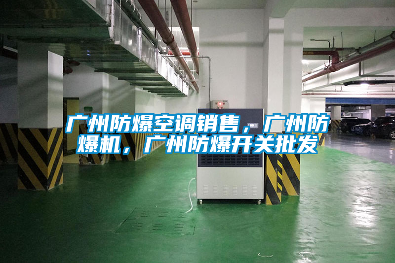 廣州防爆空調銷售，廣州防爆機，廣州防爆開關批發