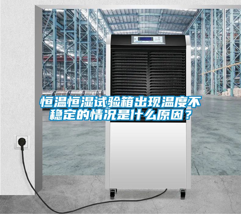 恒溫恒濕試驗箱出現溫度不穩定的情況是什么原因？