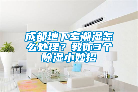 成都地下室潮濕怎么處理？教你3個除濕小妙招