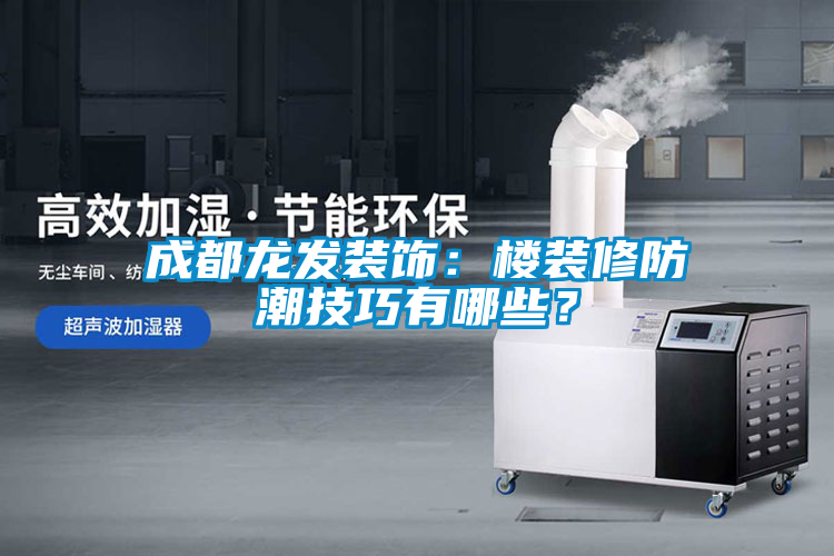 成都龍發裝飾：樓裝修防潮技巧有哪些？