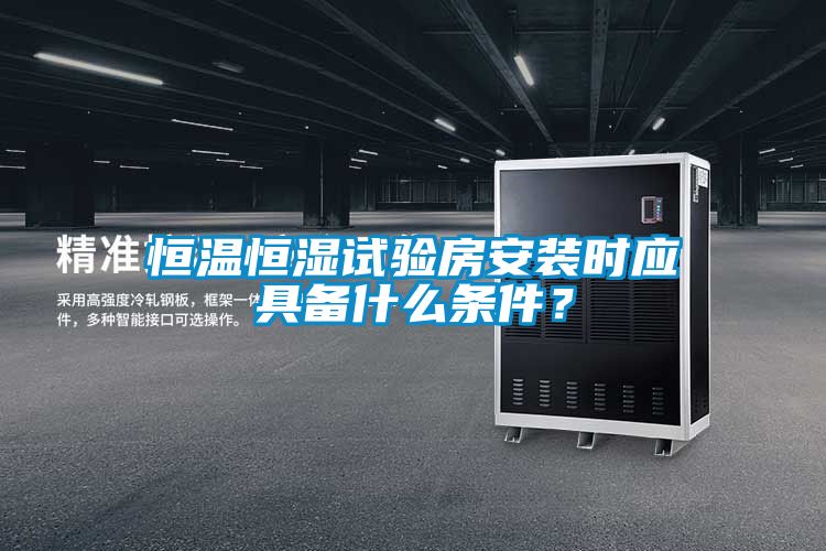 恒溫恒濕試驗房安裝時應具備什么條件？