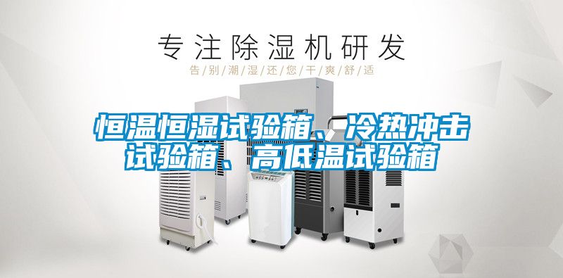 恒溫恒濕試驗箱、冷熱沖擊試驗箱、高低溫試驗箱