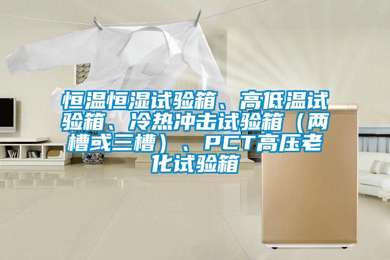 恒溫恒濕試驗箱、高低溫試驗箱、冷熱沖擊試驗箱（兩槽或三槽）、PCT高壓老化試驗箱