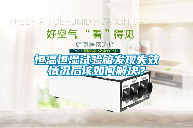 恒溫恒濕試驗箱發現失效情況后該如何解決？