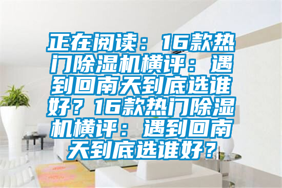 正在閱讀：16款熱門除濕機橫評：遇到回南天到底選誰好？16款熱門除濕機橫評：遇到回南天到底選誰好？