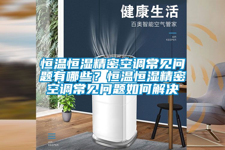 恒溫恒濕精密空調常見問題有哪些？恒溫恒濕精密空調常見問題如何解決
