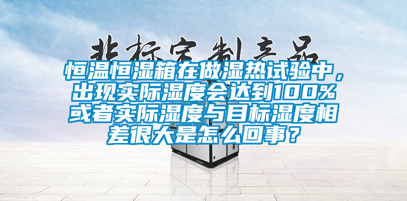 恒溫恒濕箱在做濕熱試驗中，出現實際濕度會達到100%或者實際濕度與目標濕度相差很大是怎么回事？