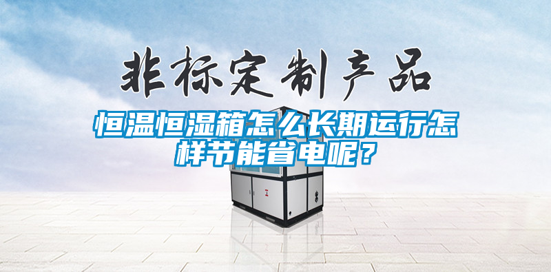 恒溫恒濕箱怎么長期運行怎樣節能省電呢？