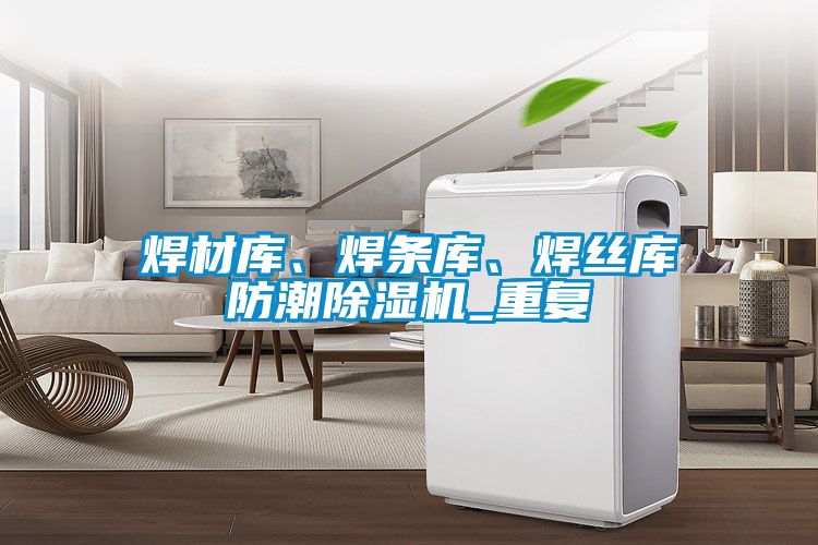 焊材庫、焊條庫、焊絲庫防潮除濕機_重復