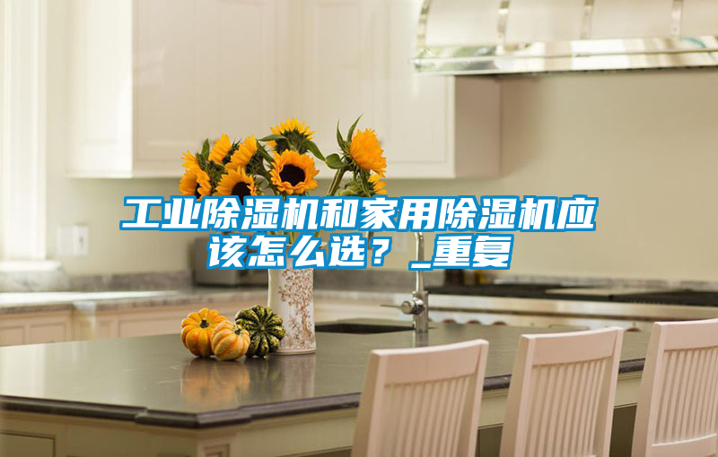 工業除濕機和家用除濕機應該怎么選？_重復