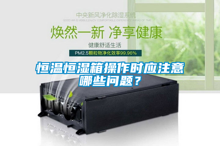 恒溫恒濕箱操作時應注意哪些問題？