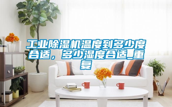 工業除濕機溫度到多少度合適，多少濕度合適_重復