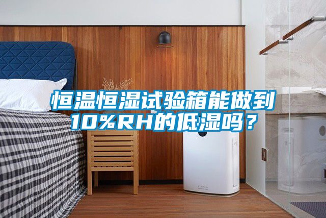 恒溫恒濕試驗箱能做到10%RH的低濕嗎？
