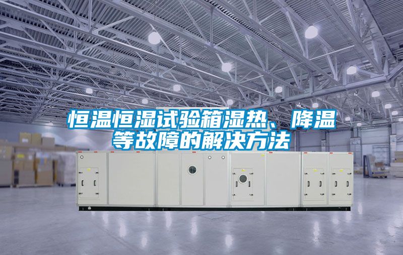 恒溫恒濕試驗箱濕熱、降溫等故障的解決方法
