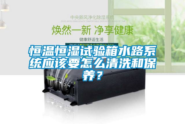 恒溫恒濕試驗箱水路系統應該要怎么清洗和保養？