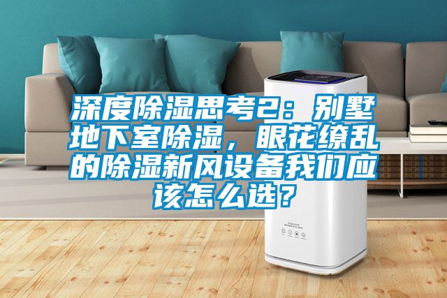 深度除濕思考2：別墅地下室除濕，眼花繚亂的除濕新風設備我們應該怎么選？