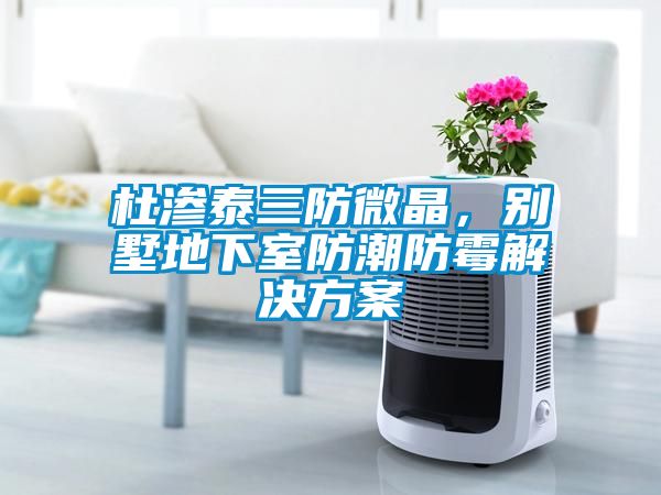 杜滲泰三防微晶，別墅地下室防潮防霉解決方案