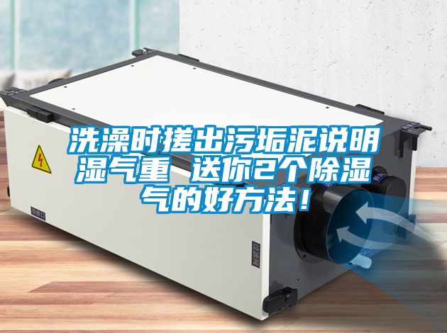 洗澡時搓出污垢泥說明濕氣重 送你2個除濕氣的好方法！