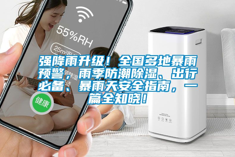 強降雨升級！全國多地暴雨預警，雨季防潮除濕、出行必備、暴雨天安全指南，一篇全知曉！