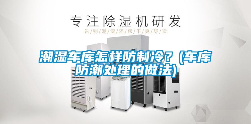 潮濕車庫怎樣防制冷？(車庫防潮處理的做法)