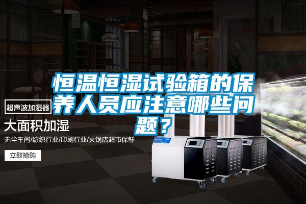 恒溫恒濕試驗箱的保養人員應注意哪些問題？