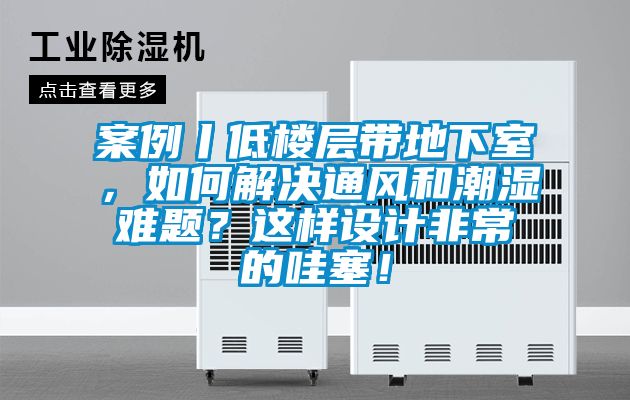 案例丨低樓層帶地下室，如何解決通風和潮濕難題？這樣設計非常的哇塞！