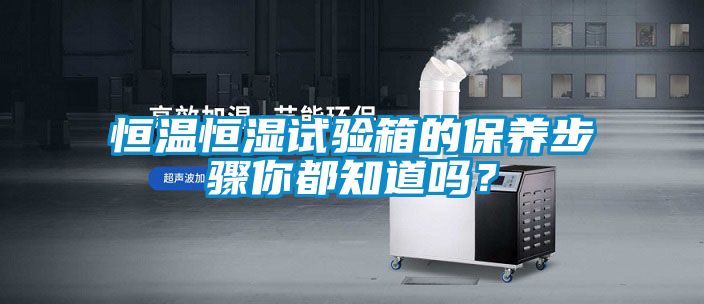 恒溫恒濕試驗箱的保養步驟你都知道嗎？