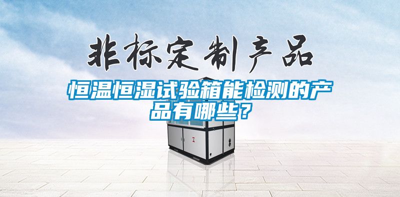 恒溫恒濕試驗箱能檢測的產品有哪些？