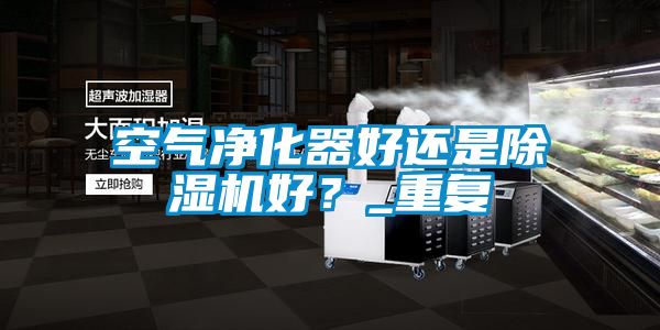 空氣凈化器好還是除濕機好？_重復