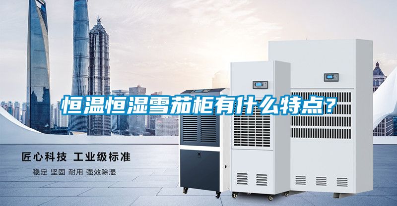 恒溫恒濕雪茄柜有什么特點？