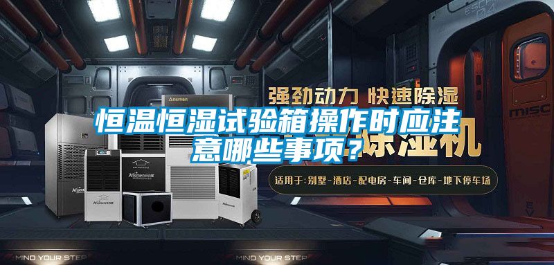 恒溫恒濕試驗箱操作時應注意哪些事項？
