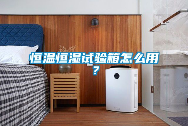 恒溫恒濕試驗箱怎么用？