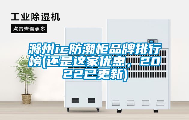 滁州ic防潮柜品牌排行榜(還是這家優惠，2022已更新)